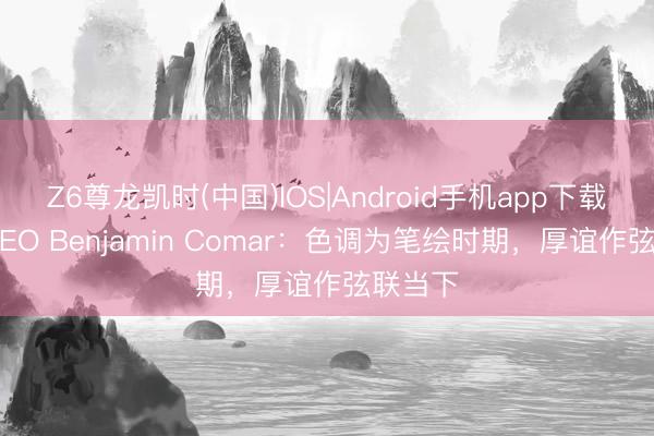 Z6尊龙凯时(中国)IOS|Android手机app下载 伯爵CEO Benjamin Comar：色调为笔绘时期，厚谊作弦联当下