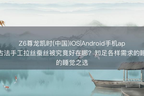 Z6尊龙凯时(中国)IOS|Android手机app下载 古法手工拉丝蚕丝被究竟好在哪？知足各样需求的睡觉之选