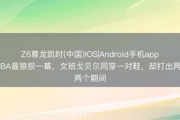 Z6尊龙凯时(中国)IOS|Android手机app下载 NBA最狼狈一幕，文班戈贝尔同穿一对鞋，却打出两个期间
