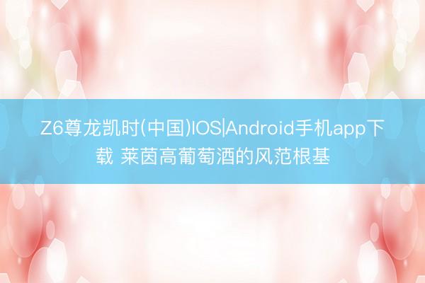 Z6尊龙凯时(中国)IOS|Android手机app下载 莱茵高葡萄酒的风范根基