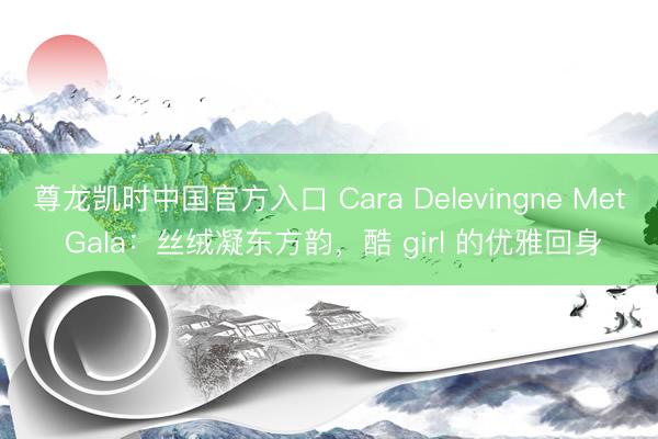 尊龙凯时中国官方入口 Cara Delevingne Met Gala：丝绒凝东方韵，酷 girl 的优雅回身