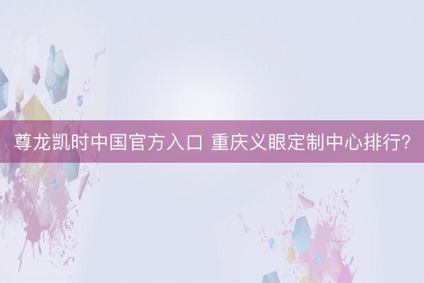 尊龙凯时中国官方入口 重庆义眼定制中心排行？