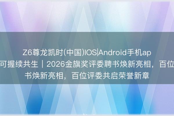 Z6尊龙凯时(中国)IOS|Android手机app下载 好意思学与可握续共生｜2026金旗奖评委聘书焕新亮相，百位评委共启荣誉新章