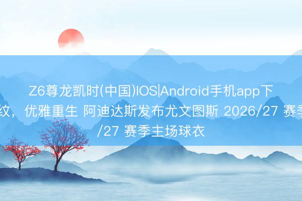 Z6尊龙凯时(中国)IOS|Android手机app下载 瑕瑜条纹，优雅重生 阿迪达斯发布尤文图斯 2026/27 赛季主场球衣