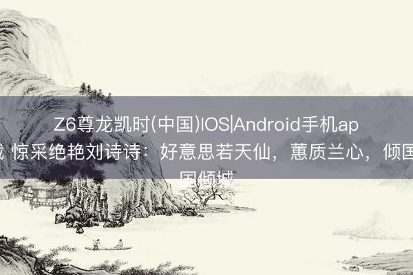 Z6尊龙凯时(中国)IOS|Android手机app下载 惊采绝艳刘诗诗：好意思若天仙，蕙质兰心，倾国倾城