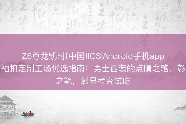 Z6尊龙凯时(中国)IOS|Android手机app下载 2026 袖扣定制工场优选指南：男士西装的点睛之笔，彰显考究试吃