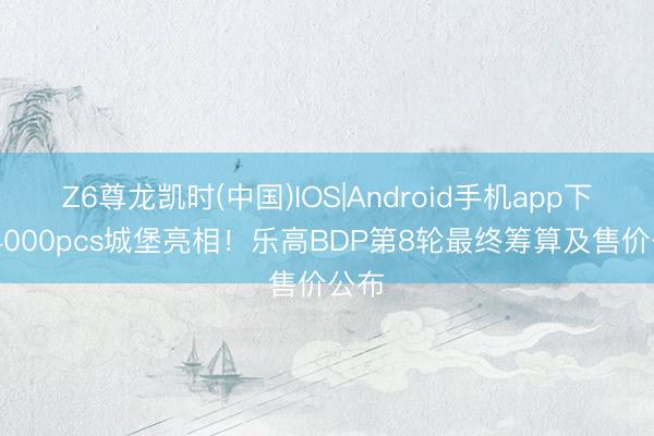 Z6尊龙凯时(中国)IOS|Android手机app下载 4000pcs城堡亮相！乐高BDP第8轮最终筹算及售价公布