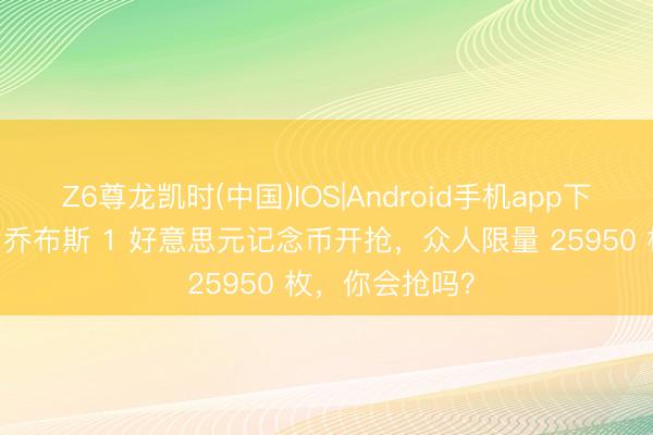 Z6尊龙凯时(中国)IOS|Android手机app下载 众人疯抢！乔布斯 1 好意思元记念币开抢，众人限量 25950 枚，你会抢吗？