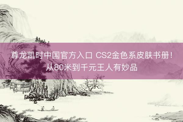 尊龙凯时中国官方入口 CS2金色系皮肤书册！从80米到千元王人有妙品