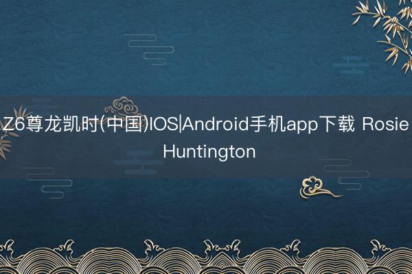Z6尊龙凯时(中国)IOS|Android手机app下载 Rosie Huntington