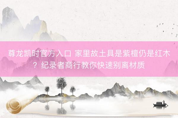 尊龙凯时官方入口 家里故土具是紫檀仍是红木？纪录者商行教你快速别离材质