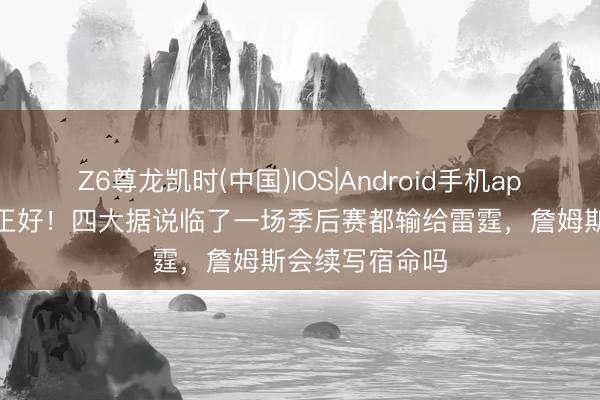 Z6尊龙凯时(中国)IOS|Android手机app下载 历史级正好！四大据说临了一场季后赛都输给雷霆，詹姆斯会续写宿命吗
