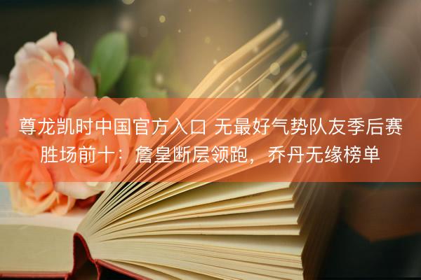 尊龙凯时中国官方入口 无最好气势队友季后赛胜场前十：詹皇断层领跑，乔丹无缘榜单