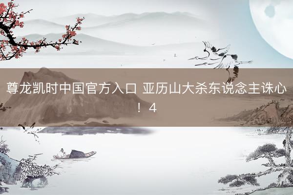 尊龙凯时中国官方入口 亚历山大杀东说念主诛心！4