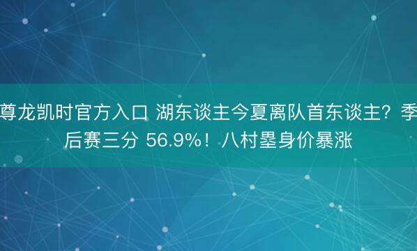 尊龙凯时官方入口 湖东谈主今夏离队首东谈主？季后赛三分 56.9%！八村塁身价暴涨