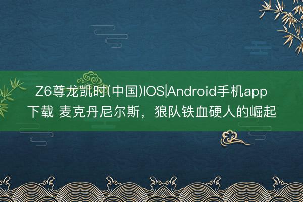 Z6尊龙凯时(中国)IOS|Android手机app下载 麦克丹尼尔斯，狼队铁血硬人的崛起