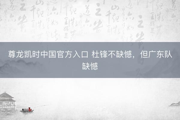 尊龙凯时中国官方入口 杜锋不缺憾，但广东队缺憾