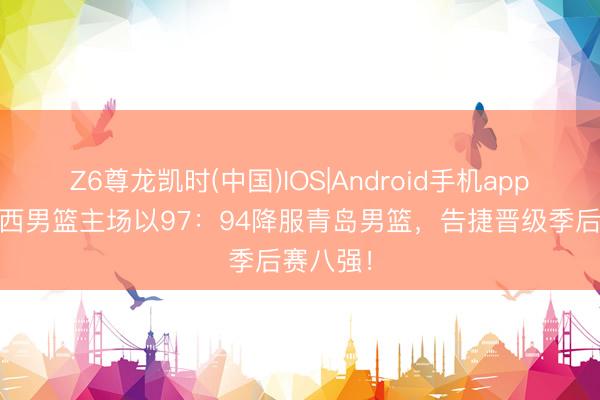 Z6尊龙凯时(中国)IOS|Android手机app下载 山西男篮主场以97：94降服青岛男篮，告捷晋级季后赛八强！