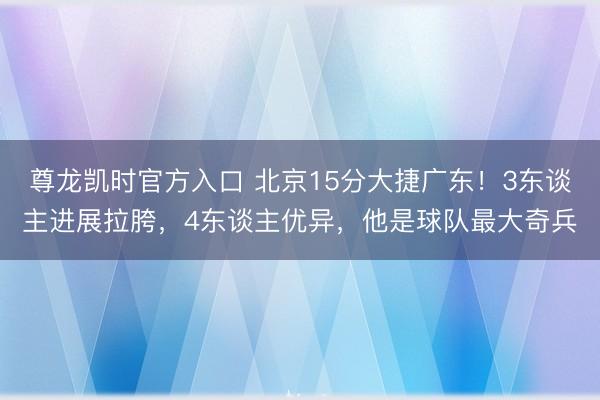 尊龙凯时官方入口 北京15分大捷广东！3东谈主进展拉胯，4东谈主优异，他是球队最大奇兵