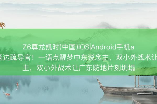 Z6尊龙凯时(中国)IOS|Android手机app下载 周琦化身场边疏导官！一语点醒梦中东说念主，双小外战术让广东防地片刻坍塌