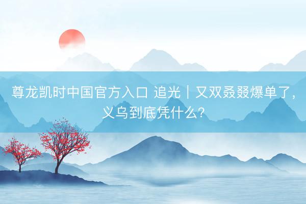 尊龙凯时中国官方入口 追光｜又双叒叕爆单了，<a href=