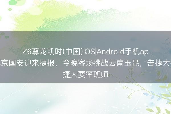 Z6尊龙凯时(中国)IOS|Android手机app下载 北京国安迎来捷报，今晚客场挑战云南玉昆，告捷大要率班师