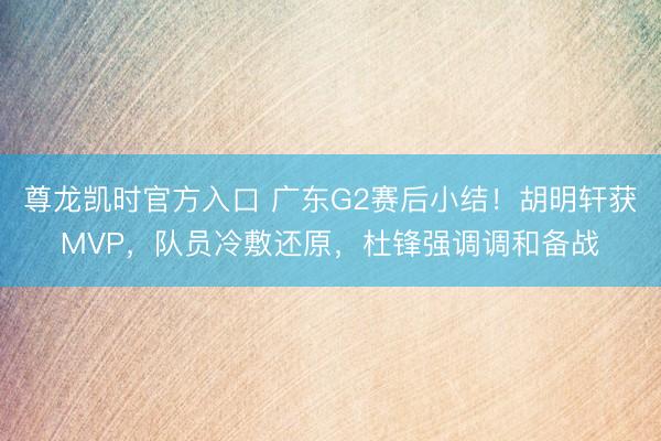 尊龙凯时官方入口 广东G2赛后小结！胡明轩获MVP，队员冷敷还原，杜锋强调调和备战