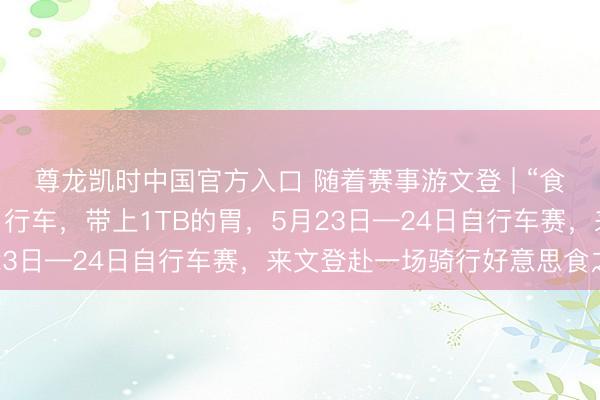 尊龙凯时中国官方入口 随着赛事游文登 | “食”力护航 ！带上你的自行车，带上1TB的胃，5月23日—24日自行车赛，来文登赴一场骑行好意思食之约