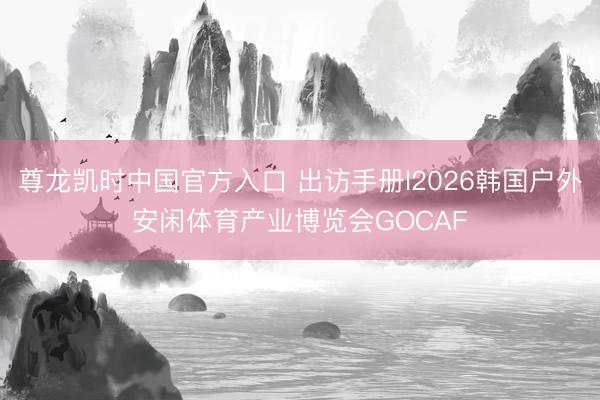 尊龙凯时中国官方入口 出访手册l2026韩国户外安闲体育产业博览会GOCAF