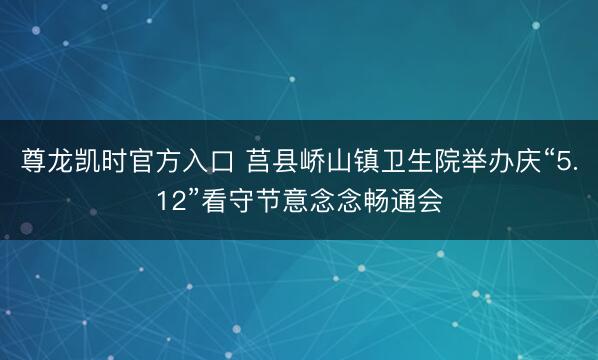 尊龙凯时官方入口 莒县峤山镇卫生院举办庆“5.12”看守节意念念畅通会