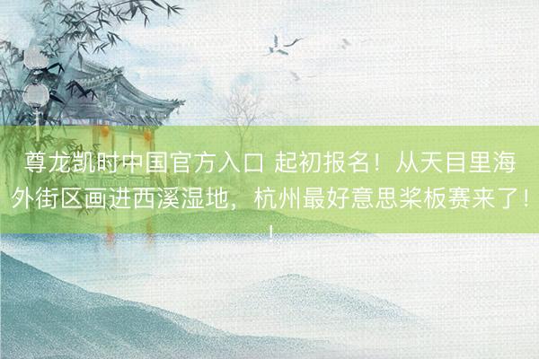 尊龙凯时中国官方入口 起初报名！从天目里海外街区画进西溪湿地，杭州最好意思桨板赛来了！