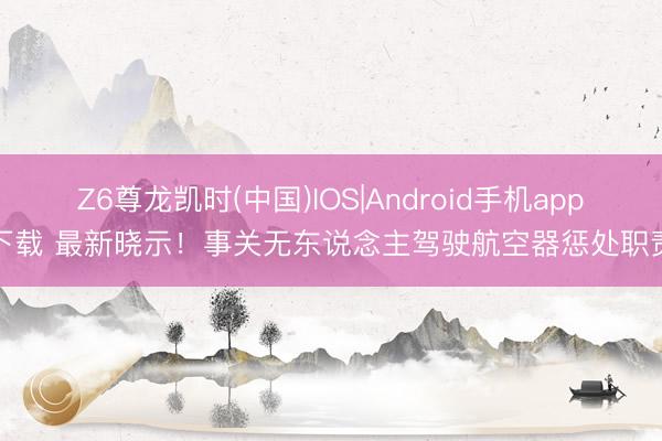 Z6尊龙凯时(中国)IOS|Android手机app下载 最新晓示！事关无东说念主驾驶航空器惩处职责