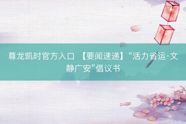 尊龙凯时官方入口 【要闻速递】“活力省运·文静广安”倡议书