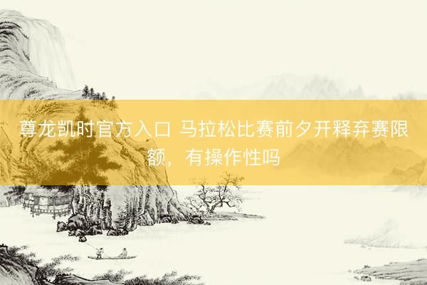 尊龙凯时官方入口 马拉松比赛前夕开释弃赛限额，有操作性吗