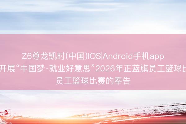 Z6尊龙凯时(中国)IOS|Android手机app下载 对于开展“中国梦·就业好意思”2026年正蓝旗员工篮球比赛的奉告