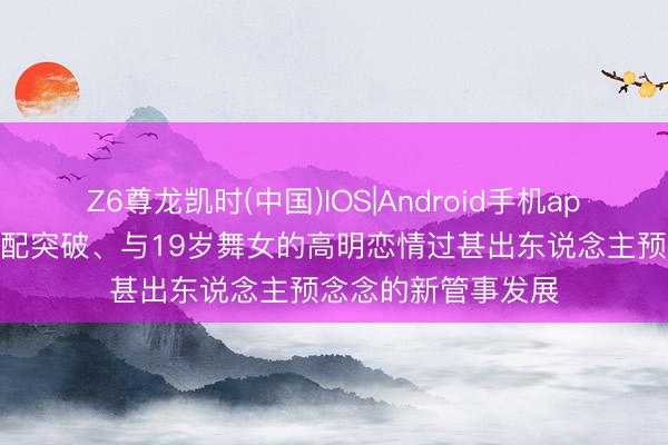 Z6尊龙凯时(中国)IOS|Android手机app下载 戴维斯的婚配突破、与19岁舞女的高明恋情过甚出东说念主预念念的新管事发展