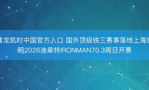 尊龙凯时中国官方入口 国外顶级铁三赛事落地上海崇明2026迪桑特IRONMAN70.3周日开赛