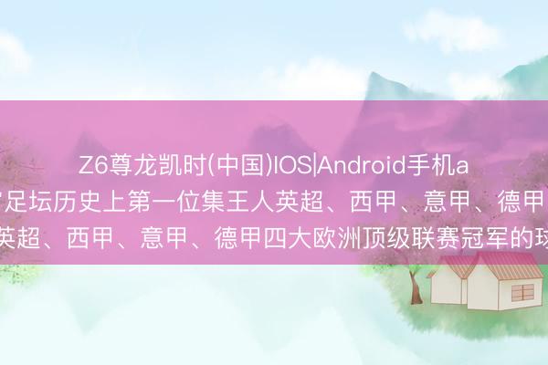 Z6尊龙凯时(中国)IOS|Android手机app下载 若昂·坎塞洛，宇宙足坛历史上第一位集王人英超、西甲、意甲、德甲四大欧洲顶级联赛冠军的球员