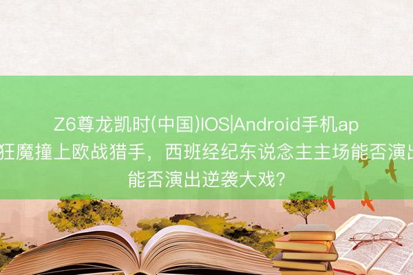 Z6尊龙凯时(中国)IOS|Android手机app下载 保级狂魔撞上欧战猎手，西班经纪东说念主主场能否演出逆袭大戏？