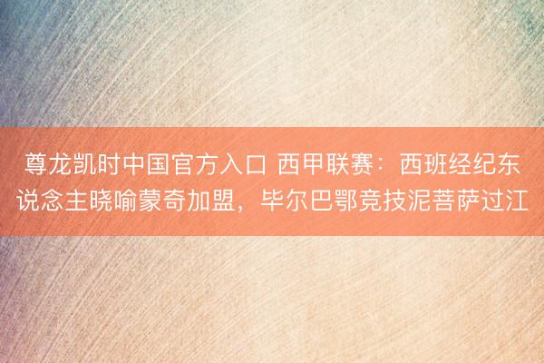 尊龙凯时中国官方入口 西甲联赛：西班经纪东说念主晓喻蒙奇加盟，毕尔巴鄂竞技泥菩萨过江