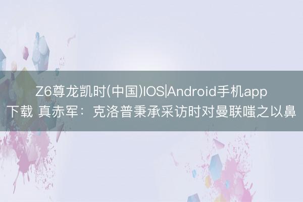 Z6尊龙凯时(中国)IOS|Android手机app下载 真赤军：克洛普秉承采访时对曼联嗤之以鼻
