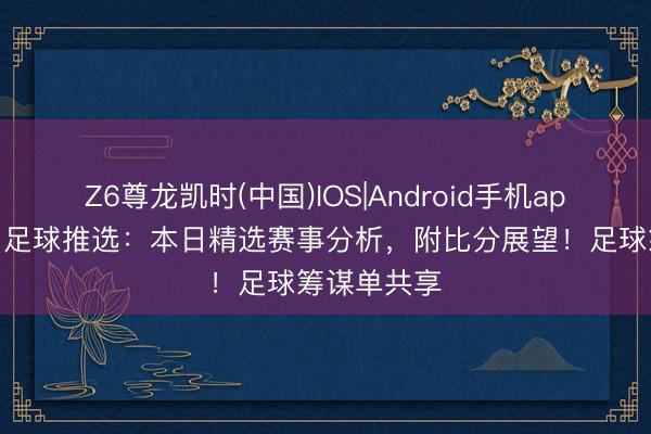 Z6尊龙凯时(中国)IOS|Android手机app下载 本日足球推选：本日精选赛事分析，附比分展望！足球筹谋单共享