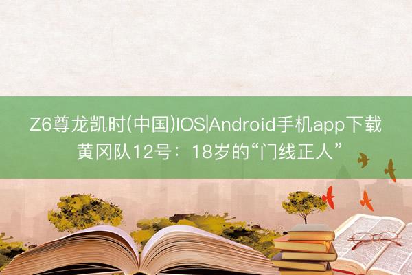 Z6尊龙凯时(中国)IOS|Android手机app下载 黄冈队12号：18岁的“门线正人”