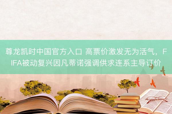 尊龙凯时中国官方入口 高票价激发无为活气，FIFA被动复兴因凡蒂诺强调供求连系主导订价