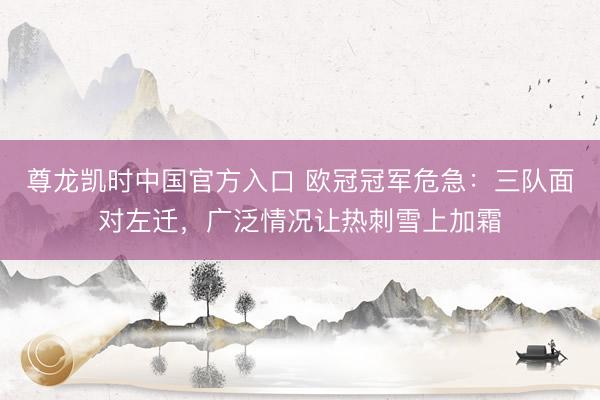 尊龙凯时中国官方入口 欧冠冠军危急：三队面对左迁，广泛情况让热刺雪上加霜