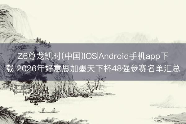 Z6尊龙凯时(中国)IOS|Android手机app下载 2026年好意思加墨天下杯48强参赛名单汇总