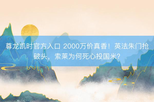 尊龙凯时官方入口 2000万价真香！英法朱门抢破头，索莱为何死心投国米？