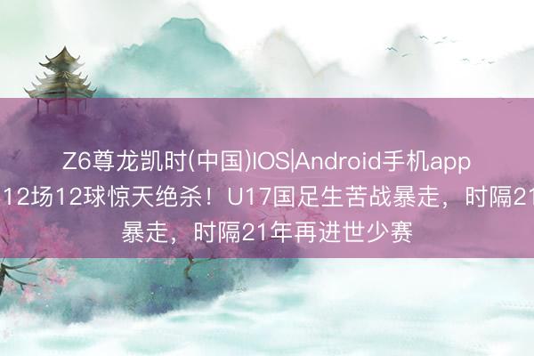 Z6尊龙凯时(中国)IOS|Android手机app下载 替补奇兵12场12球惊天绝杀！U17国足生苦战暴走，时隔21年再进世少赛
