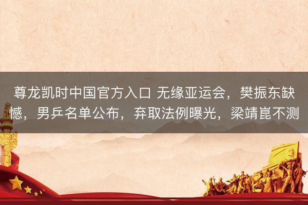 尊龙凯时中国官方入口 无缘亚运会，樊振东缺憾，男乒名单公布，弃取法例曝光，梁靖崑不测