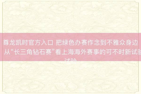 尊龙凯时官方入口 把绿色办赛作念到不雅众身边！从“长三角钻石赛”看上海海外赛事的可不时新试验